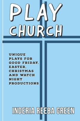 Play Church: Unique Plays for Good Friday, Easter, Christmas and Watch Night Productions by Green, Inderia Reeba