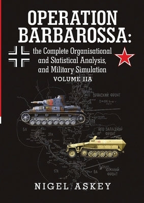 Operation Barbarossa: the Complete Organisational and Statistical Analysis, and Military Simulation Volume IIA by Askey, Nigel