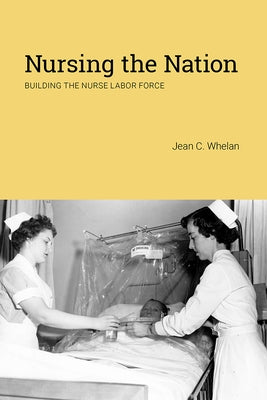 Nursing the Nation: Building the Nurse Labor Force by Whelan, Jean C.