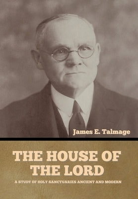 The House of the Lord: A Study of Holy Sanctuaries Ancient and Modern by Talmage, James E.