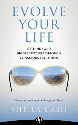 Evolve Your Life: Rethink Your Biggest Picture Through Conscious Evolution by Cash, Sheila