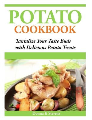 Potato Cookbook: Tantalize Your Taste Buds with Delicious Potato Treats by Stevens, Donna K.