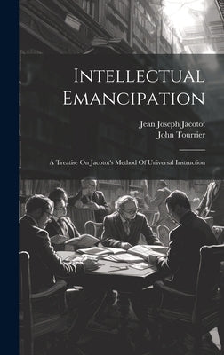 Intellectual Emancipation: A Treatise On Jacotot's Method Of Universal Instruction by Tourrier, John