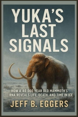 Yuka's Last Signals: How a 40,000 Year Old Mammoth's RNA Reveals Life, Death, and Time in Ice by Eggers, Jeff B.