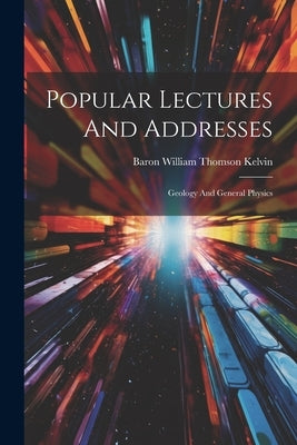 Popular Lectures And Addresses: Geology And General Physics by Baron William Thomson Kelvin
