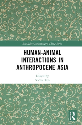 Human-Animal Interactions in Anthropocene Asia by Teo, Victor
