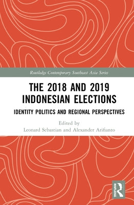 The 2018 and 2019 Indonesian Elections: Identity Politics and Regional Perspectives by Sebastian, Leonard