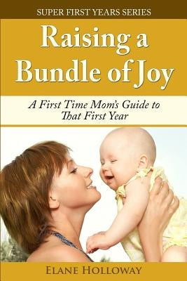 Raising a Bundle of Joy: A First Time Mom's Guide to That First Year by Holloway, Elane