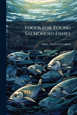 Foods for Young Salmonoid Fishes by [Atkins, Charles Grandison] 1841- [From