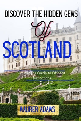 Discover The Hidden Gems Of Scotland: An Insider's Guide To Offbeat Destinations by Adams, Maurer