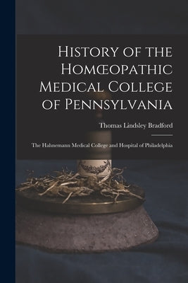 History of the Homoeopathic Medical College of Pennsylvania: The Hahnemann Medical College and Hospital of Philadelphia by Bradford, Thomas Lindsley
