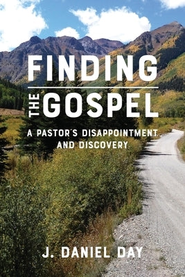 Finding the Gospel: A Pastor's Disappointment and Discovery by Day, J. Daniel