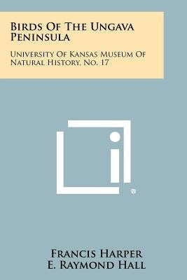 Birds Of The Ungava Peninsula: University Of Kansas Museum Of Natural History, No. 17 by Harper, Francis