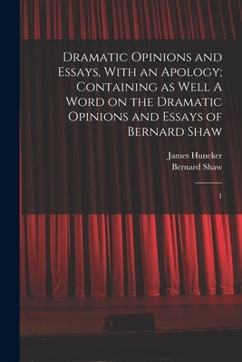 Dramatic Opinions and Essays, With an Apology; Containing as Well A Word on the Dramatic Opinions and Essays of Bernard Shaw: 1 by Shaw, Bernard