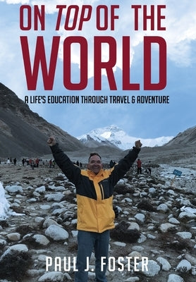 On Top of The World: A Life's Education Through Travel and Adventure by Foster, Paul J.