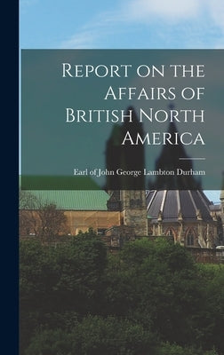 Report on the Affairs of British North America by Durham, John George Lambton Earl of