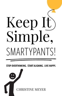 Keep It Simple, Smartypants!: Stop overthinking. Start aligning. Live happy. by Meyer, Christine