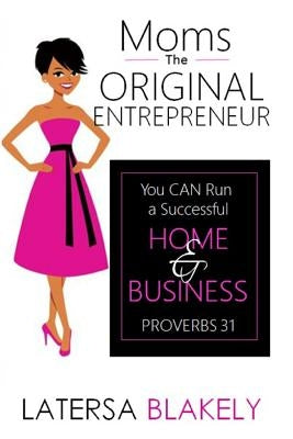 Moms The Original Entrepreneur: You Can Run A Successful Home & Business by Blakely, Latersa