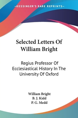 Selected Letters Of William Bright: Regius Professor Of Ecclesiastical History In The University Of Oxford: Canon Of Christ Church by Bright, William