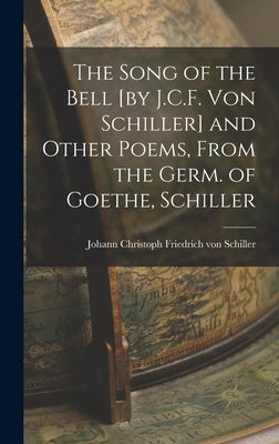 The Song of the Bell [by J.C.F. von Schiller] and Other Poems, From the Germ. of Goethe, Schiller by Christoph Friedrich Von Schiller, Joh