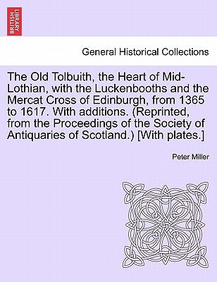 The Old Tolbuith, the Heart of Mid-Lothian, with the Luckenbooths and the Mercat Cross of Edinburgh, from 1365 to 1617. with Additions. (Reprinted, fr by Miller, Peter