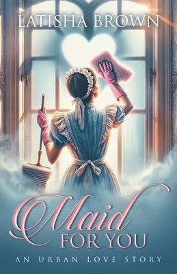 Maid For You: An Urban Love Story by Brown, Latisha