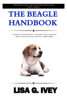 The Beagle Handbook: A Guide to Nurturing, Training, and Thriving with Your Beloved Beagle Companion by Ivey, Lisa G.