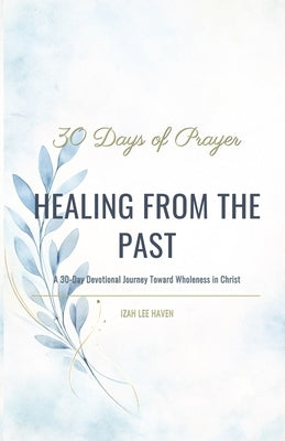 Healing from the Past: A 30-Day Devotional Journey Toward Wholeness in Christ by Haven, Izah Lee