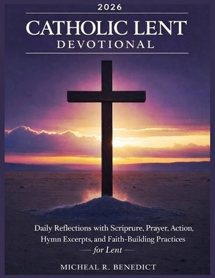 Catholic Lent Devotional 2026: Daily Reflections with Scripture, Prayer, Action, Hymn Excerpts, and Faith-Building Practices by Benedict, Micheal R.