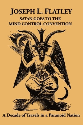 Satan Goes to the Mind Control Convention: A Decade of Travels in a Paranoid Nation by Flatley, Joseph L.