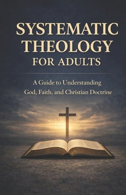 Systematic Theology for Adults: A Guide to Understanding God, Faith, and Christian Doctrine by Ellery, Jonah