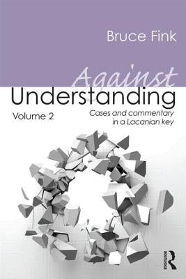 Against Understanding, Volume 2: Cases and Commentary in a Lacanian Key by Fink, Bruce