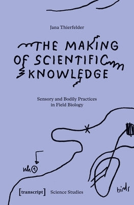 The Making of Scientific Knowledge: Sensory and Bodily Practices in Field Biology by Thierfelder, Jana