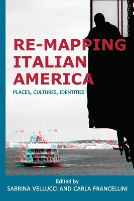 Re-mapping Italian America: Places, Cultures, Identities by Vellucci, Sabrina