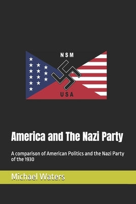 America and The Nazi Party: A comparison of American Politics and the Nazi Party of the 1930 by Waters, Michael