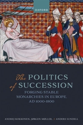 The Politics of Succession: Forging Stable Monarchies in Europe, Ad 1000-1800 by Kokkonen, Andrej