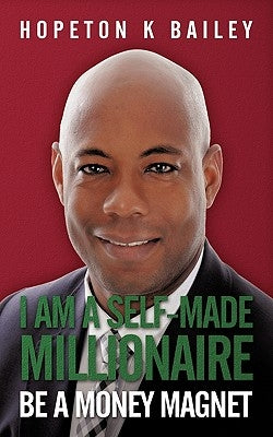 I Am a Self-Made Millionaire: Be a Money Magnet by Bailey, Hopeton K.