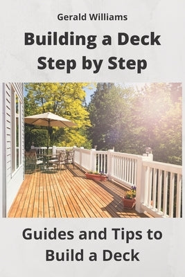 Building a Deck Step by Step: Guides and Tips to Build a Deck by Williams, Gerald