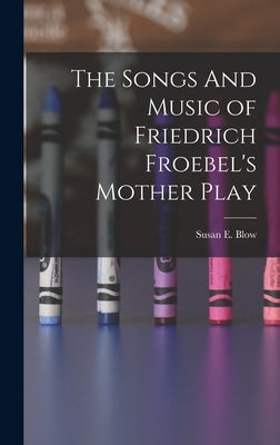 The Songs And Music of Friedrich Froebel's Mother Play by Blow, Susan E.