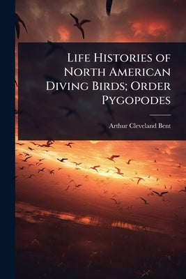 Life Histories of North American Diving Birds; Order Pygopodes by Bent, Arthur Cleveland