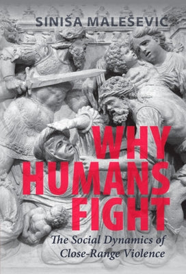 Why Humans Fight: The Social Dynamics of Close-Range Violence by Malesevic, Sinisa