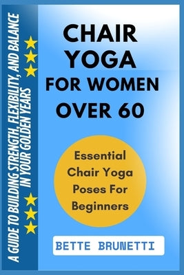 Chair Yoga for Women Over 60: A Guide To Building Strength, Flexibility, And Balance In Your Golden Years by Brunetti, Bette