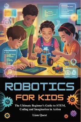 Robotics for Kids: The Ultimate Beginner's Guide to STEM, Coding and Imagination in Action by Quest, Liam