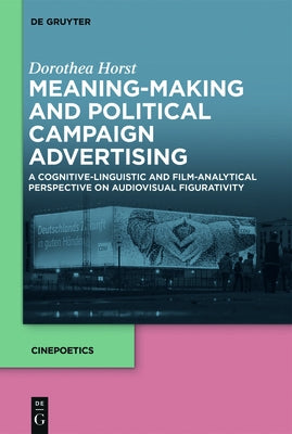 Meaning-Making and Political Campaign Advertising: A Cognitive-Linguistic and Film-Analytical Perspective on Audiovisual Figurativity by Horst, Dorothea
