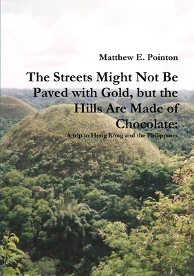 The Streets Might Not Be Paved with Gold, but the Hills Are Made of Chocolate: A Trip to Hong Kong and the Philippines by Pointon, Matthew