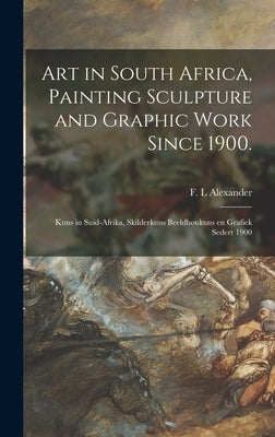 Art in South Africa, Painting Sculpture and Graphic Work Since 1900.: Kuns in Suid-Afrika, Skilderkuns Beeldhoukuns En Grafiek Sedert 1900 by Alexander, F. L.