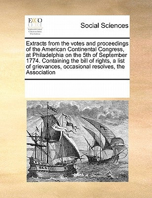 Extracts from the votes and proceedings of the American Continental Congress, at Philadelphia on the 5th of September 1774. Containing the bill of rig by Multiple Contributors