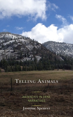 Telling Animals: Animacies in Dene Narratives by Spencer, Jasmine