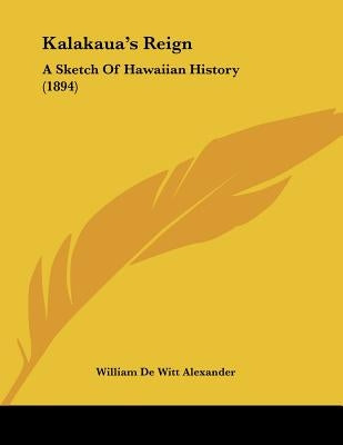 Kalakaua's Reign: A Sketch Of Hawaiian History (1894) by Alexander, William De Witt