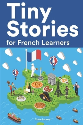 Tiny Stories for French Learners: Short Stories in French for Beginners and Intermediate Learners by Laurent, Claire